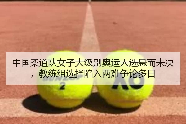 中国柔道队女子大级别奥运人选悬而未决，教练组选择陷入两难争论多日