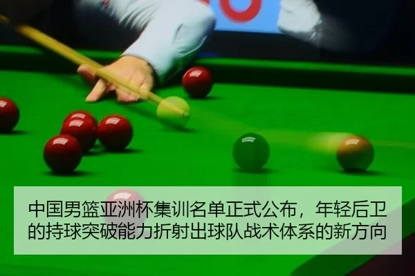 中国男篮亚洲杯集训名单正式公布，年轻后卫的持球突破能力折射出球队战术体系的新方向